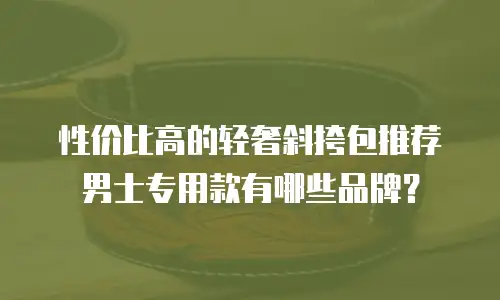 性价比高的轻奢斜挎包推荐男士专用款有哪些品牌？