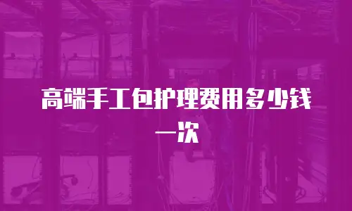高端手工包护理费用多少钱一次