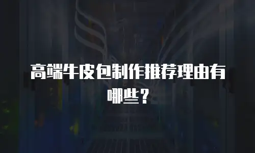 高端牛皮包制作推荐理由有哪些？