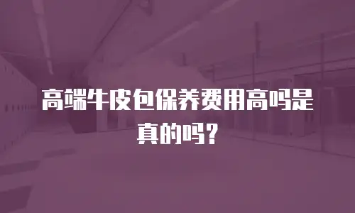 高端牛皮包保养费用高吗是真的吗？