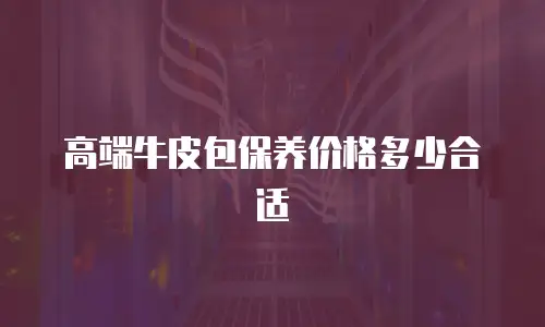 高端牛皮包保养价格多少合适