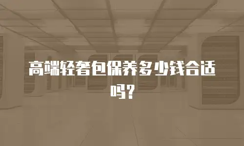 高端轻奢包保养多少钱合适吗？
