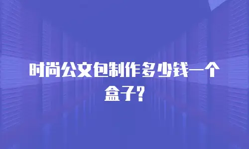 时尚公文包制作多少钱一个盒子?