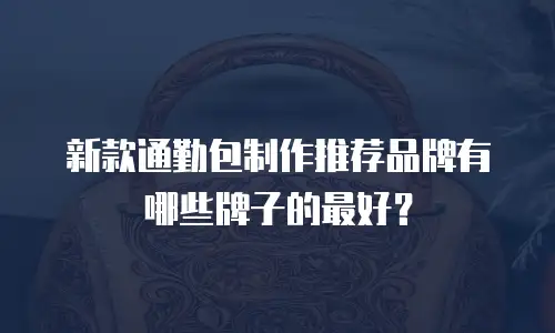 新款通勤包制作推荐品牌有哪些牌子的最好？