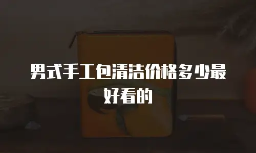 男式手工包清洁价格多少最好看的