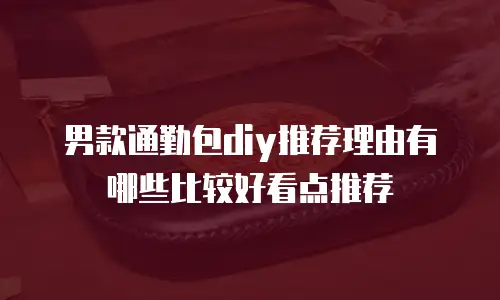 男款通勤包diy推荐理由有哪些比较好看点推荐