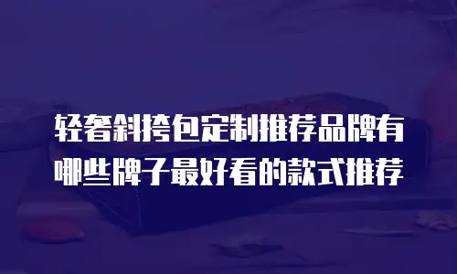 轻奢斜挎包定制推荐品牌有哪些牌子最好看的款式推荐