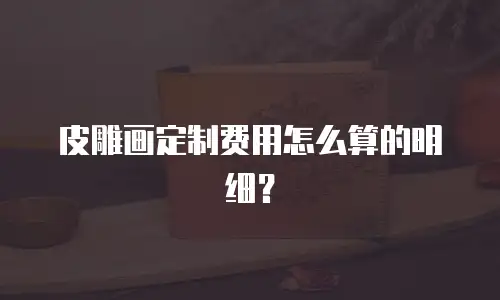 皮雕画定制费用怎么算的明细？