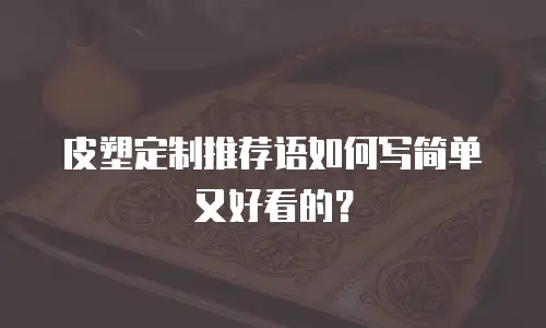 皮塑定制推荐语如何写简单又好看的？