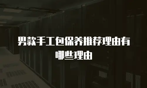 男款手工包保养推荐理由有哪些理由