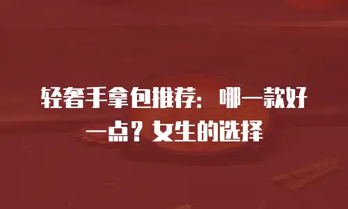 轻奢手拿包推荐：哪一款好一点？女生的选择
