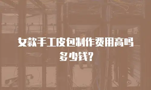 女款手工皮包制作费用高吗多少钱？