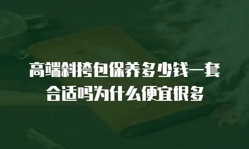 高端斜挎包保养多少钱一套合适吗为什么便宜很多