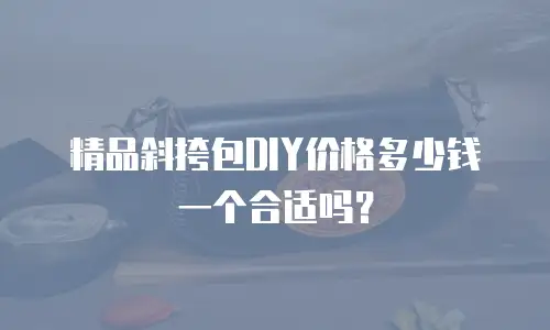 精品斜挎包DIY价格多少钱一个合适吗？