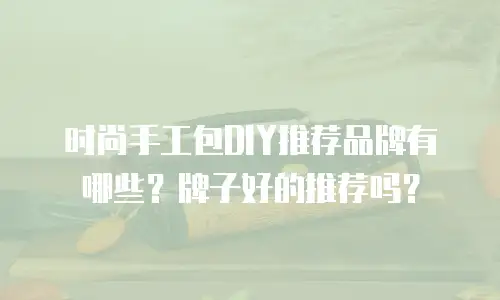时尚手工包DIY推荐品牌有哪些？牌子好的推荐吗？
