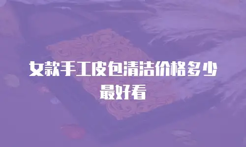 女款手工皮包清洁价格多少最好看