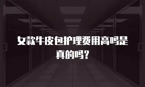 女款牛皮包护理费用高吗是真的吗？