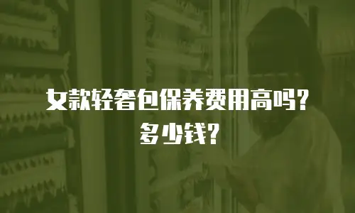 女款轻奢包保养费用高吗？多少钱？