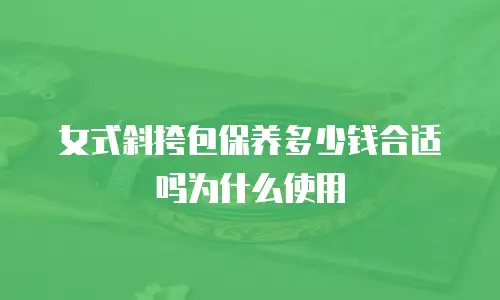 女式斜挎包保养多少钱合适吗为什么使用