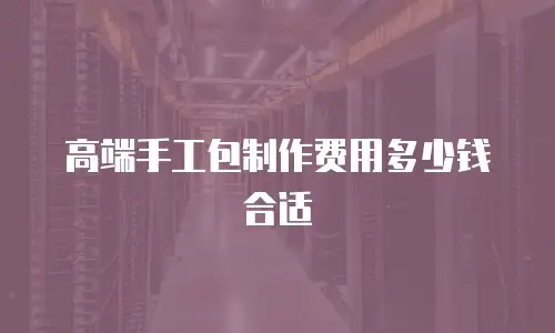 高端手工包制作费用多少钱合适