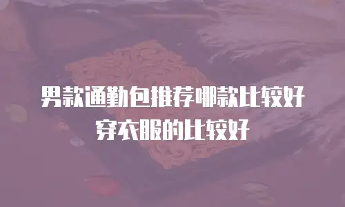 男款通勤包推荐哪款比较好穿衣服的比较好