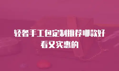 轻奢手工包定制推荐哪款好看又实惠的