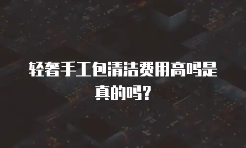 轻奢手工包清洁费用高吗是真的吗？