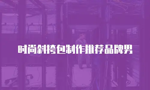 时尚斜挎包制作推荐品牌男