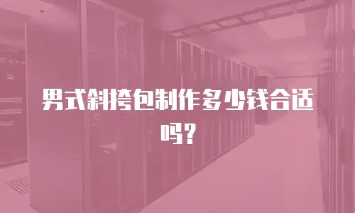 男式斜挎包制作多少钱合适吗？