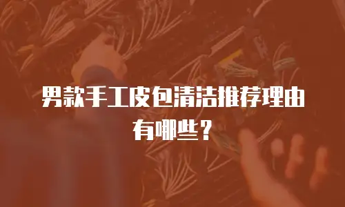 男款手工皮包清洁推荐理由有哪些？