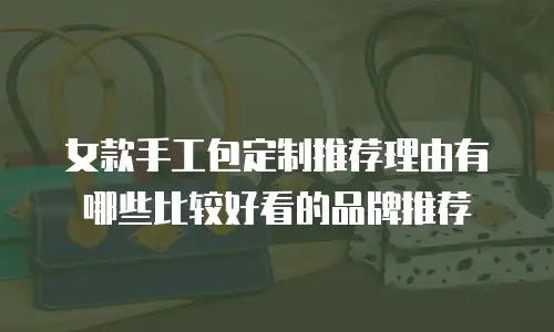 女款手工包定制推荐理由有哪些比较好看的品牌推荐