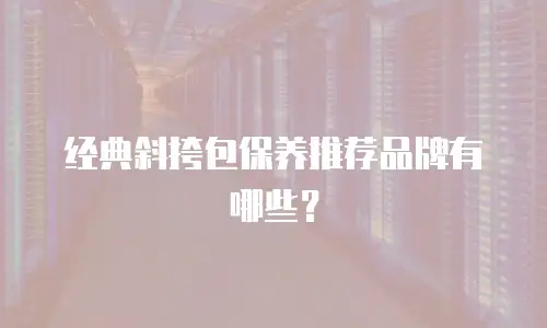 经典斜挎包保养推荐品牌有哪些？