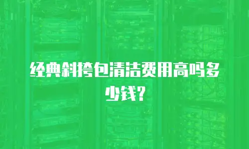 经典斜挎包清洁费用高吗多少钱？