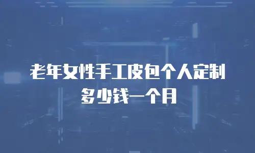 老年女性手工皮包个人定制多少钱一个月