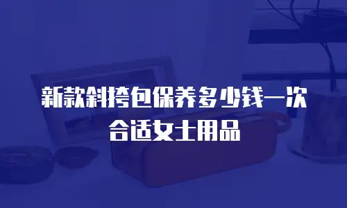 新款斜挎包保养多少钱一次合适女士用品