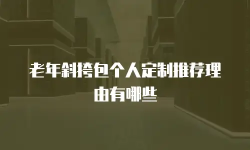 老年斜挎包个人定制推荐理由有哪些