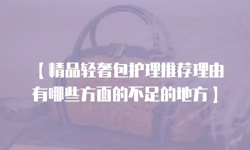 【精品轻奢包护理推荐理由有哪些方面的不足的地方】