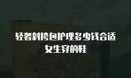 轻奢斜挎包护理多少钱合适女生穿的鞋