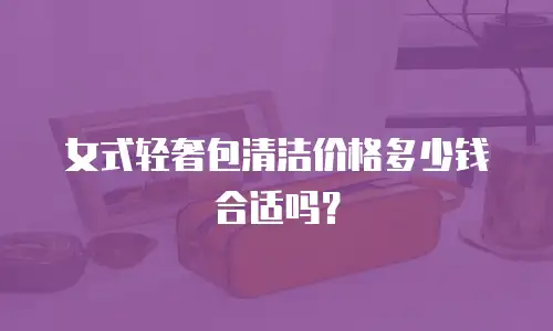 女式轻奢包清洁价格多少钱合适吗？