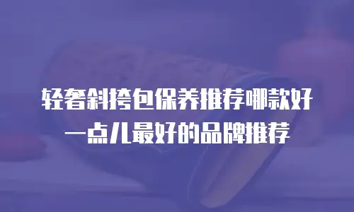 轻奢斜挎包保养推荐哪款好一点儿最好的品牌推荐