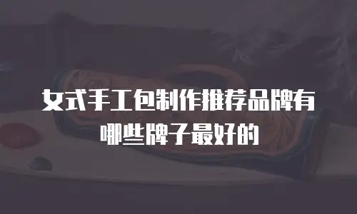 女式手工包制作推荐品牌有哪些牌子最好的