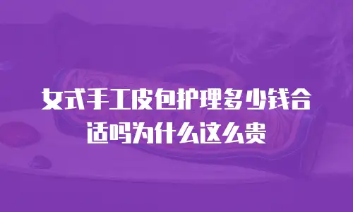 女式手工皮包护理多少钱合适吗为什么这么贵