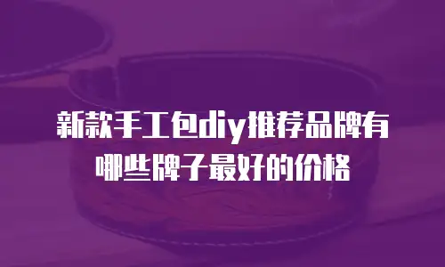 新款手工包diy推荐品牌有哪些牌子最好的价格