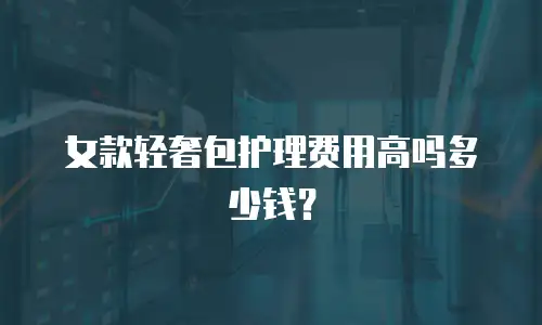 女款轻奢包护理费用高吗多少钱？
