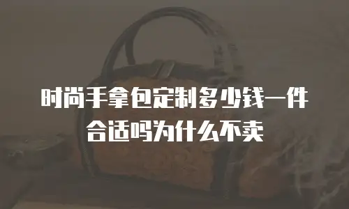 时尚手拿包定制多少钱一件合适吗为什么不卖