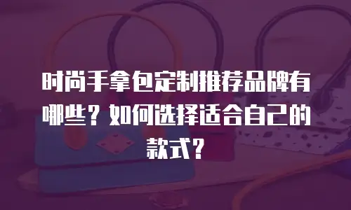 时尚手拿包定制推荐品牌有哪些？如何选择适合自己的款式？