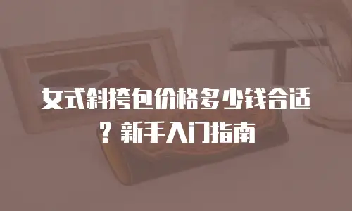 女式斜挎包价格多少钱合适？新手入门指南