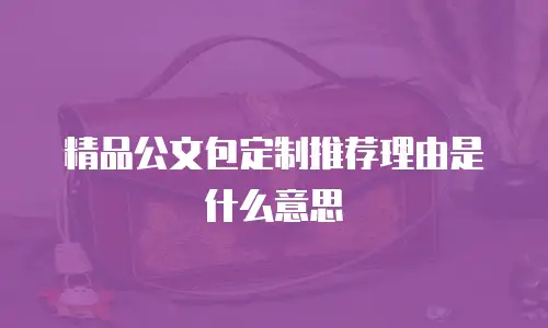 精品公文包定制推荐理由是什么意思