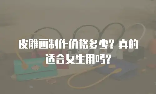 皮雕画制作价格多少？真的适合女生用吗？