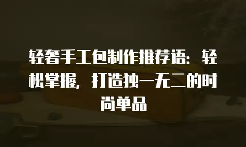 轻奢手工包制作推荐语：轻松掌握，打造独一无二的时尚单品